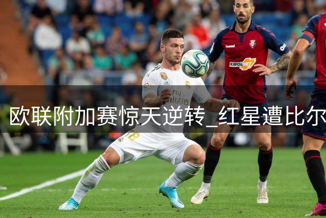 欧联附加赛惊天逆转 红星遭比尔森胜利翻盘出局